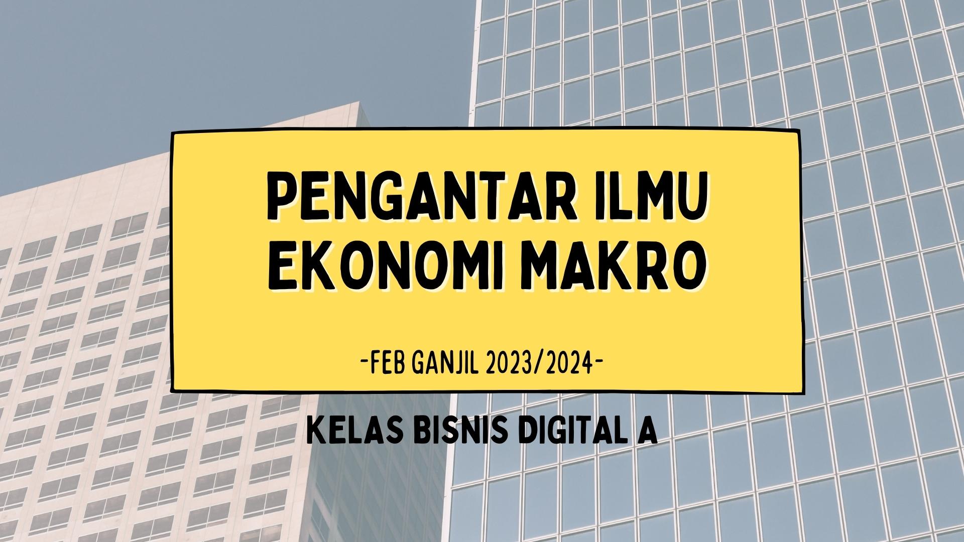 PENGANTAR ILMU EKONOMI MAKRO (BISNIS DIGITAL A GANJIL 2023/2024)