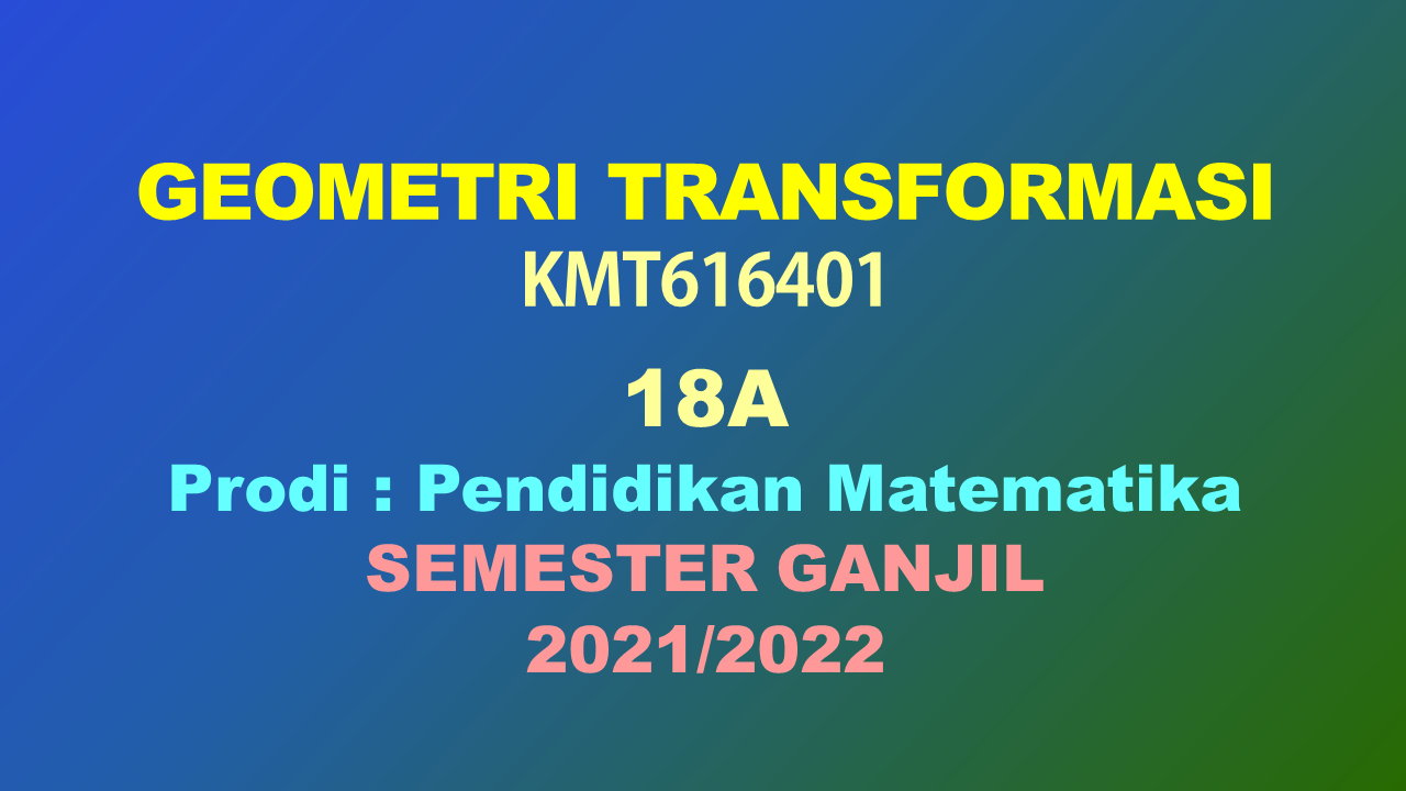 KMT616401 GEOMETRI TRANSFORMASI GANJIL 2021/2022  KELAS 18A