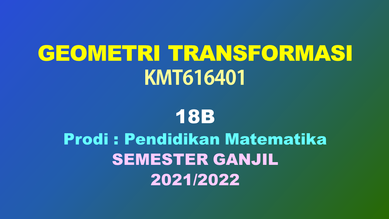 KMT616401 GEOMETRI TRANSFORMASI GANJIL 2021/2022  KELAS 18B